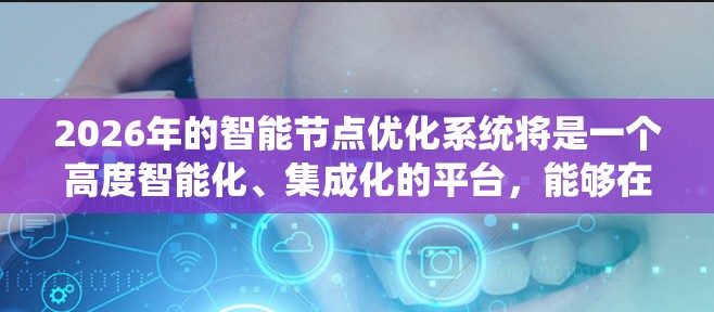 2026年的智能节点优化系统将是一个高度智能化、集成化的平台,能够在多种计算环境中优化资源配置,提升性能和效率。以下是对这种系统的详细分析 2026年的智能节点优化系统将是一个高度智能化、集成化的平台,能够在多种计算环境中优化资源配置,提升性能和效率。以下是对这种系统的详细分析
