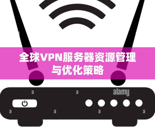 全球VPN服务器资源管理与优化策略 全球VPN服务器资源管理与优化策略