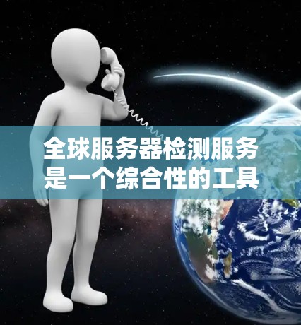 全球服务器检测服务是一个综合性的工具,用于监控和分析服务器的性能、负载、安全性和稳定性。以下是对该服务的详细分析和总结 全球服务器检测服务是一个综合性的工具,用于监控和分析服务器的性能、负载、安全性和稳定性。以下是对该服务的详细分析和总结