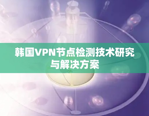 韩国VPN节点检测技术研究与解决方案 韩国VPN节点检测技术研究与解决方案