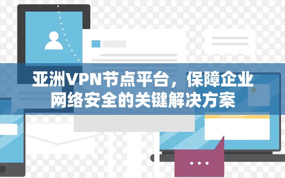 亚洲VPN节点平台,保障企业网络安全的关键解决方案 亚洲VPN节点平台,保障企业网络安全的关键解决方案