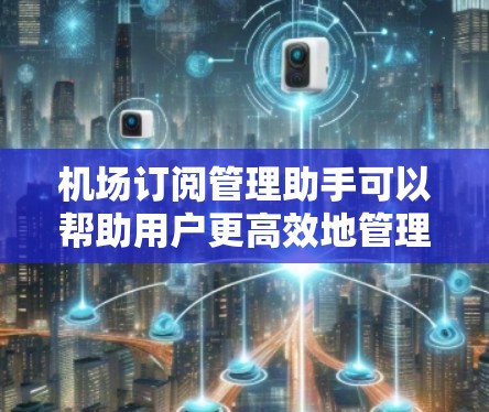 机场订阅管理助手可以帮助用户更高效地管理机场相关的订阅服务。以下是该助手可能具备的功能和特点