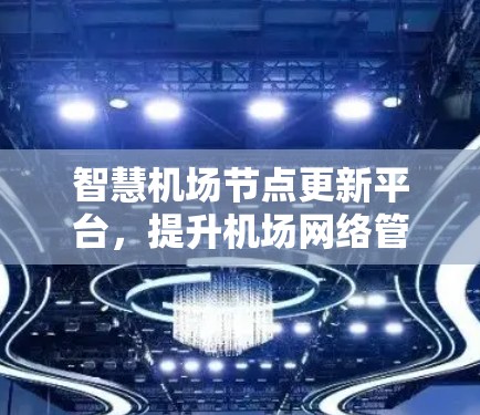 智慧机场节点更新平台,提升机场网络管理效率的关键 智慧机场节点更新平台,提升机场网络管理效率的关键