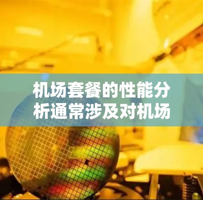 机场套餐的性能分析通常涉及对机场提供的各项服务(如Wi-Fi、贵宾厅、停车、餐饮等)的评价与对比。以下是一些常见的机场套餐性能分析的方面 机场套餐的性能分析通常涉及对机场提供的各项服务(如Wi-Fi、贵宾厅、停车、餐饮等)的评价与对比。以下是一些常见的机场套餐性能分析的方面