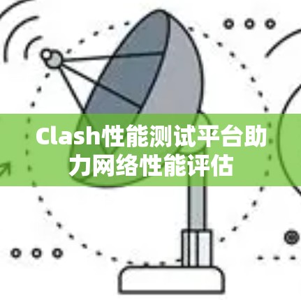 Clash性能测试平台助力网络性能评估 Clash性能测试平台助力网络性能评估