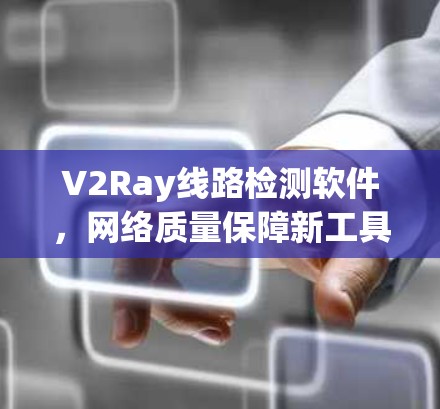 V2Ray线路检测软件,网络质量保障新工具 V2Ray线路检测软件,网络质量保障新工具