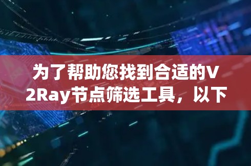 为了帮助您找到合适的V2Ray节点筛选工具,以下是一些建议和步骤 为了帮助您找到合适的V2Ray节点筛选工具,以下是一些建议和步骤