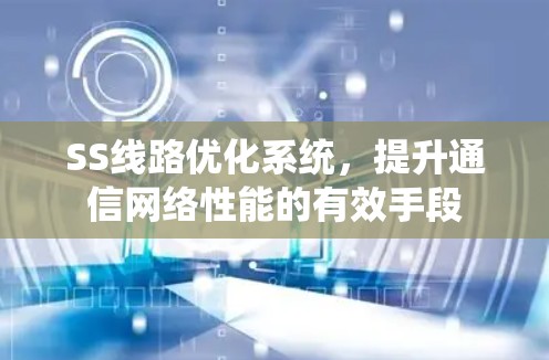 SS线路优化系统,提升通信网络性能的有效手段 SS线路优化系统,提升通信网络性能的有效手段