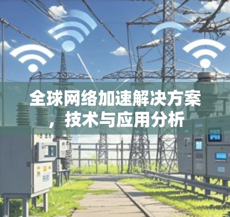 全球网络加速解决方案,技术与应用分析 全球网络加速解决方案,技术与应用分析