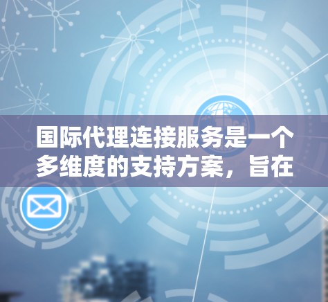 国际代理连接服务是一个多维度的支持方案，旨在帮助企业在国际市场上建立和维护合作关系。以下是对这一服务的详细分析和总结
