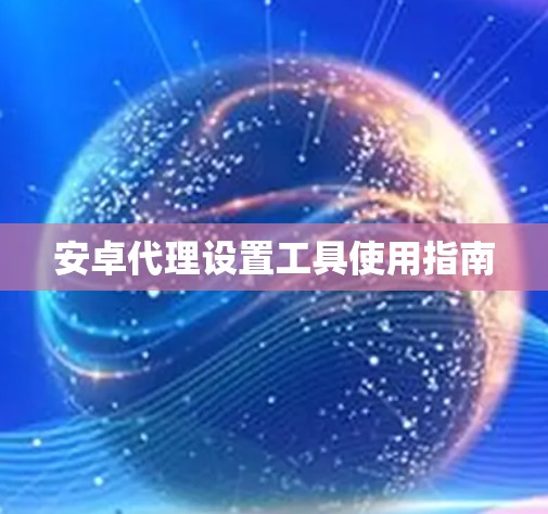 安卓代理设置工具使用指南 安卓代理设置工具使用指南