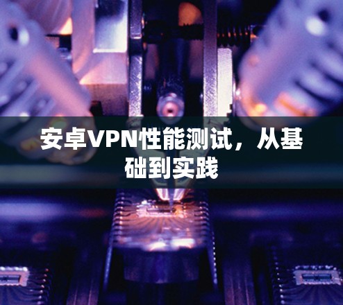 安卓VPN性能测试,从基础到实践 安卓VPN性能测试,从基础到实践