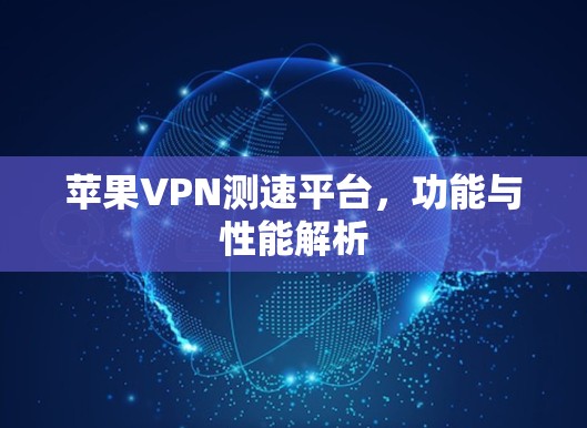 苹果VPN测速平台,功能与性能解析 苹果VPN测速平台,功能与性能解析