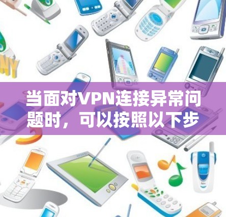 当面对VPN连接异常问题时,可以按照以下步骤逐步排查和解决问题 当面对VPN连接异常问题时,可以按照以下步骤逐步排查和解决问题