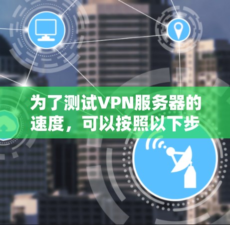 为了测试VPN服务器的速度,可以按照以下步骤进行 为了测试VPN服务器的速度,可以按照以下步骤进行