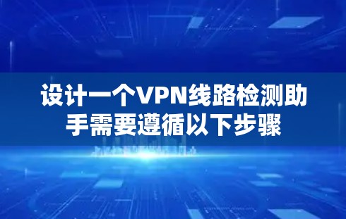 设计一个VPN线路检测助手需要遵循以下步骤 设计一个VPN线路检测助手需要遵循以下步骤