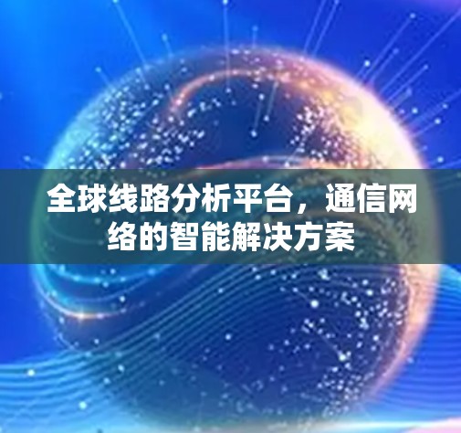 全球线路分析平台,通信网络的智能解决方案 全球线路分析平台,通信网络的智能解决方案