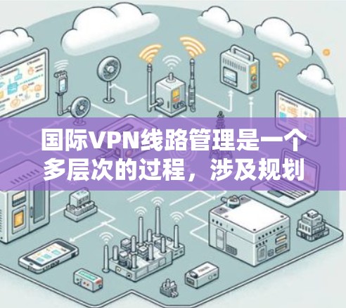 国际VPN线路管理是一个多层次的过程,涉及规划、安全、性能优化、管理、合规性等多个方面。以下是对国际VPN线路管理的详细总结 国际VPN线路管理是一个多层次的过程,涉及规划、安全、性能优化、管理、合规性等多个方面。以下是对国际VPN线路管理的详细总结