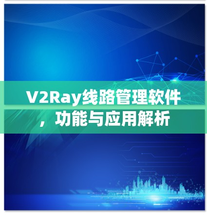 V2Ray线路管理软件,功能与应用解析 V2Ray线路管理软件,功能与应用解析