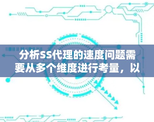 分析SS代理的速度问题需要从多个维度进行考量，以下是对SS代理速度影响因素的系统化分析和总结