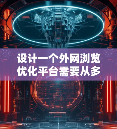 设计一个外网浏览优化平台需要从多个维度进行综合考虑,以下是一个详细的规划和设计方案 设计一个外网浏览优化平台需要从多个维度进行综合考虑,以下是一个详细的规划和设计方案