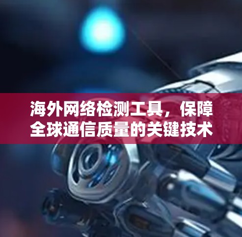 海外网络检测工具,保障全球通信质量的关键技术 海外网络检测工具,保障全球通信质量的关键技术