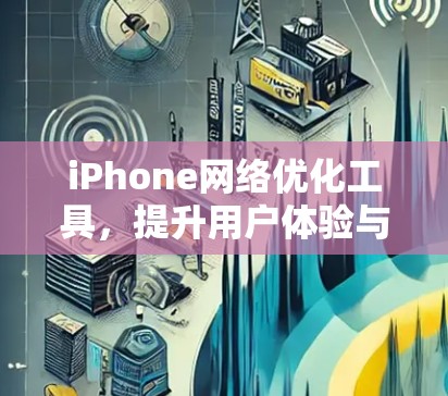 iPhone网络优化工具,提升用户体验与技术效率 iPhone网络优化工具,提升用户体验与技术效率