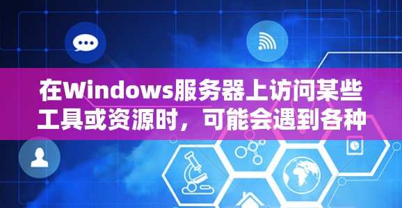 在Windows服务器上访问某些工具或资源时,可能会遇到各种问题。以下是一些常见的解决方法 在Windows服务器上访问某些工具或资源时,可能会遇到各种问题。以下是一些常见的解决方法