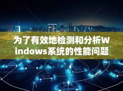 为了有效地检测和分析Windows系统的性能问题,可以按照以下步骤进行 为了有效地检测和分析Windows系统的性能问题,可以按照以下步骤进行