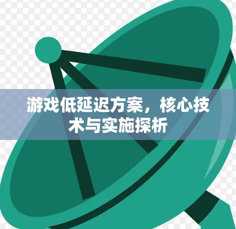 游戏低延迟方案,核心技术与实施探析 游戏低延迟方案,核心技术与实施探析