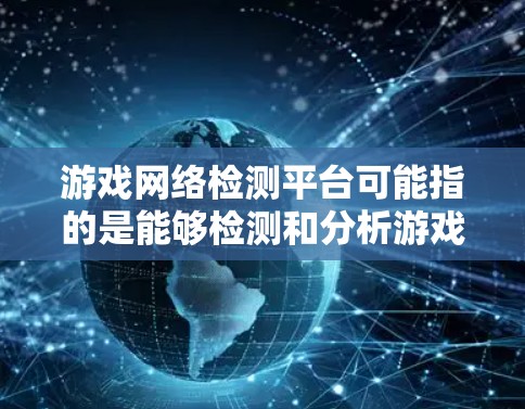 游戏网络检测平台可能指的是能够检测和分析游戏网络连接质量、性能以及问题的平台。以下是一些可能相关的工具和平台建议