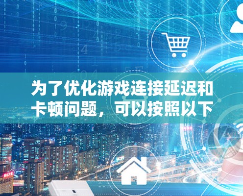 为了优化游戏连接延迟和卡顿问题，可以按照以下步骤进行