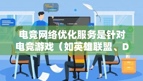 电竞网络优化服务是针对电竞游戏（如英雄联盟、DOTA 2等）玩家或团队，通过优化网络连接、减少延迟、提高稳定性和带宽，以提升游戏体验的服务。以下是一些常见的网络优化方法和建议