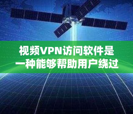视频VPN访问软件是一种能够帮助用户绕过地区限制，访问受限的视频内容的工具。这些软件通常用于避开地区锁定、版权限制或网络审查。以下是一些常用的视频VPN软件和工具