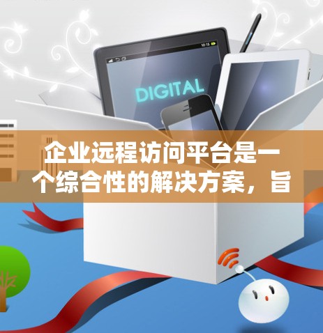 企业远程访问平台是一个综合性的解决方案，旨在为企业提供灵活、安全的远程办公和访问内部资源的能力。以下是选择和实施该平台的关键要点