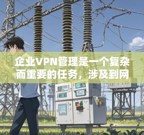 企业VPN管理是一个复杂而重要的任务,涉及到网络安全、用户访问控制、数据加密以及监控审计等多个方面。以下是一些可以帮助企业管理VPN的工具和方法 企业VPN管理是一个复杂而重要的任务,涉及到网络安全、用户访问控制、数据加密以及监控审计等多个方面。以下是一些可以帮助企业管理VPN的工具和方法