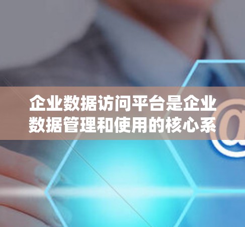 企业数据访问平台是企业数据管理和使用的核心系统,通过集成多种功能和工具,帮助企业高效、安全地管理和访问数据。以下是该平台的主要功能和优势 企业数据访问平台是企业数据管理和使用的核心系统,通过集成多种功能和工具,帮助企业高效、安全地管理和访问数据。以下是该平台的主要功能和优势
