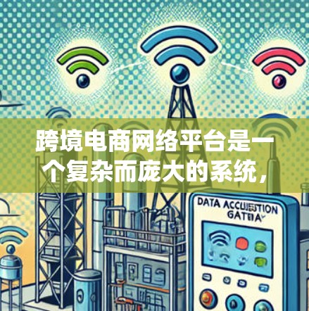 跨境电商网络平台是一个复杂而庞大的系统，涉及多个方面的运作和管理。以下是对跨境电商网络平台的系统性分析