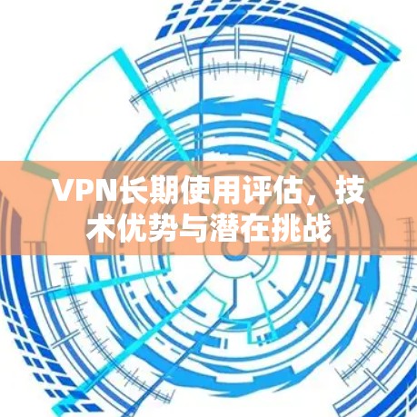 VPN长期使用评估,技术优势与潜在挑战 VPN长期使用评估,技术优势与潜在挑战