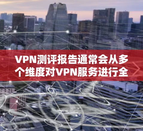 VPN测评报告通常会从多个维度对VPN服务进行全面评估，包括性能、安全性、兼容性、客户服务等方面。以下是一个典型的VPN测评报告框架