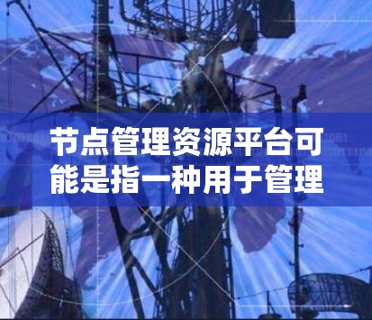 节点管理资源平台可能是指一种用于管理网络节点和资源的软件平台。具体含义取决于上下文,但以下是一些可能的解释和相关信息 节点管理资源平台可能是指一种用于管理网络节点和资源的软件平台。具体含义取决于上下文,但以下是一些可能的解释和相关信息