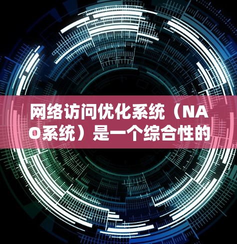 网络访问优化系统(NAO系统)是一个综合性的解决方案,旨在提高网络性能和用户体验。以下是该系统的详细解析 网络访问优化系统(NAO系统)是一个综合性的解决方案,旨在提高网络性能和用户体验。以下是该系统的详细解析