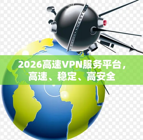2026高速VPN服务平台,高速、稳定、高安全 2026高速VPN服务平台,高速、稳定、高安全