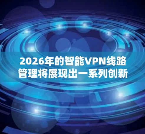 2026年的智能VPN线路管理将展现出一系列创新和进步,结合AI、大数据和5G技术,带来更智能、更安全的网络解决方案。以下是对未来智能VPN线路管理的详细分析 2026年的智能VPN线路管理将展现出一系列创新和进步,结合AI、大数据和5G技术,带来更智能、更安全的网络解决方案。以下是对未来智能VPN线路管理的详细分析