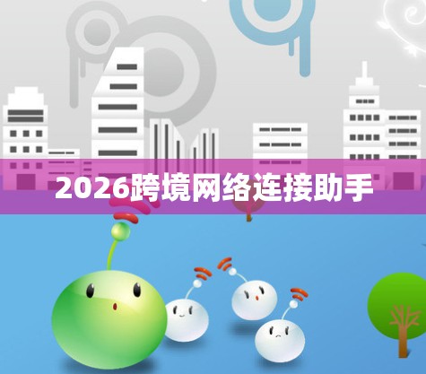 2026跨境网络连接助手 2026跨境网络连接助手