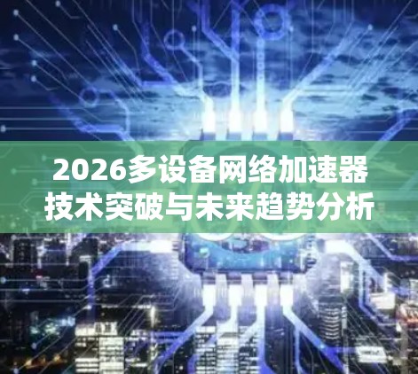 2026多设备网络加速器技术突破与未来趋势分析 2026多设备网络加速器技术突破与未来趋势分析