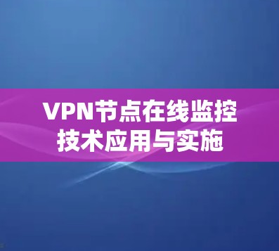 VPN节点在线监控技术应用与实施 VPN节点在线监控技术应用与实施