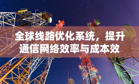 全球线路优化系统,提升通信网络效率与成本效益 全球线路优化系统,提升通信网络效率与成本效益
