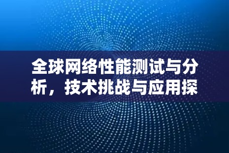 全球网络性能测试与分析,技术挑战与应用探索 全球网络性能测试与分析,技术挑战与应用探索