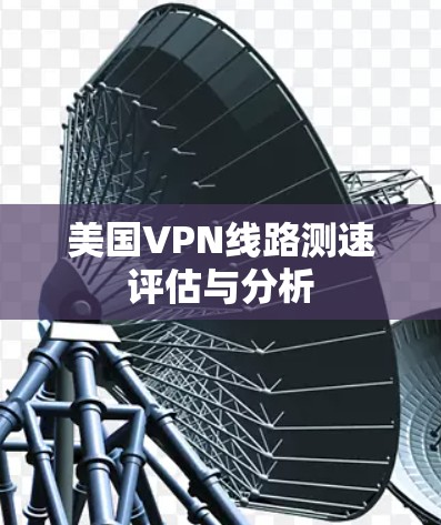 美国VPN线路测速评估与分析 美国VPN线路测速评估与分析